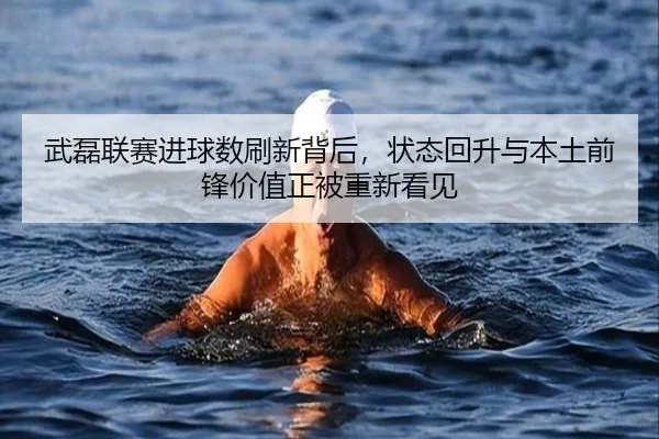 武磊联赛进球数刷新背后，状态回升与本土前锋价值正被重新看见