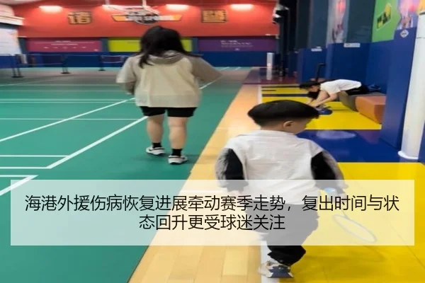 海港外援伤病恢复进展牵动赛季走势，复出时间与状态回升更受球迷关注